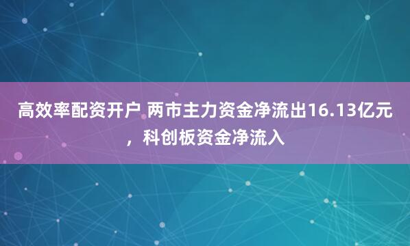 高效率配资开户 两市主力资金净流出16.13亿元，科创板资金净流入