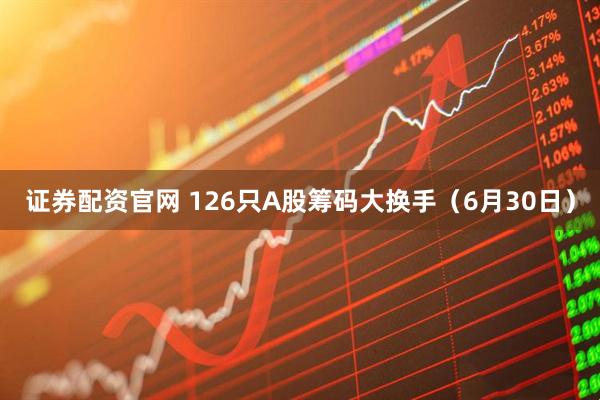 证券配资官网 126只A股筹码大换手（6月30日）