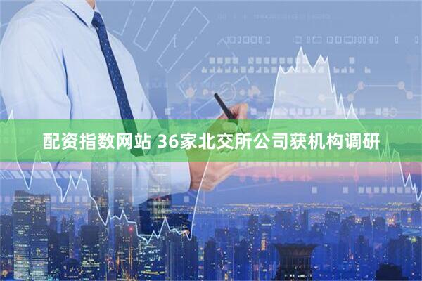 配资指数网站 36家北交所公司获机构调研