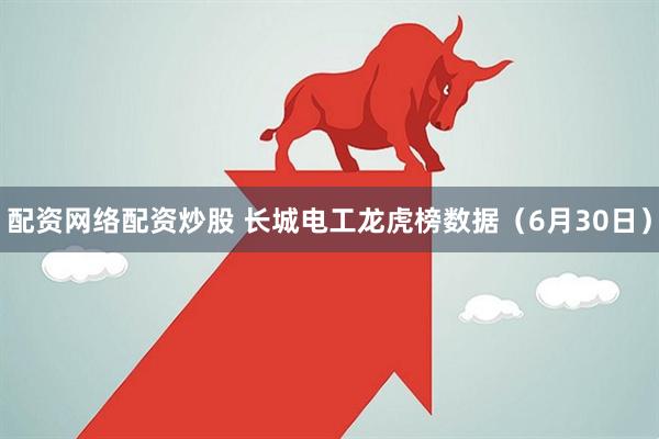 配资网络配资炒股 长城电工龙虎榜数据（6月30日）