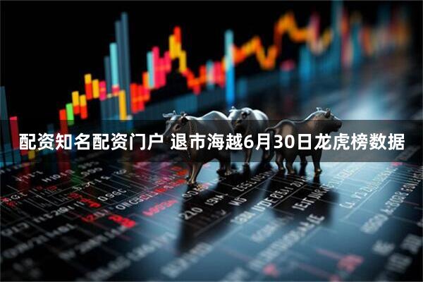 配资知名配资门户 退市海越6月30日龙虎榜数据