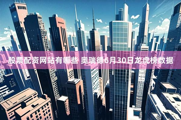 股票配资网站有哪些 奥瑞德6月30日龙虎榜数据
