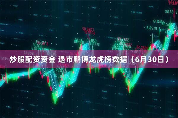 炒股配资资金 退市鹏博龙虎榜数据（6月30日）