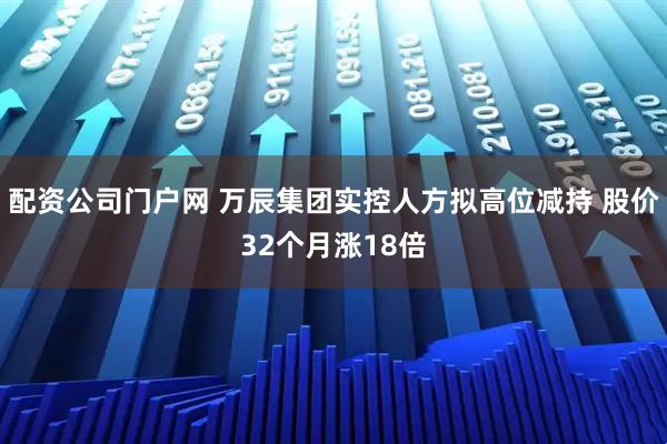配资公司门户网 万辰集团实控人方拟高位减持 股价32个月涨18倍