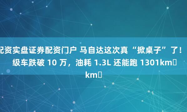 配资实盘证券配资门户 马自达这次真 “掀桌子” 了！B 级车跌破 10 万，油耗 1.3L 还能跑 1301km​