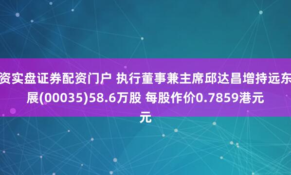 配资实盘证券配资门户 执行董事兼主席邱达昌增持远东发展(00035)58.6万股 每股作价0.7859港元