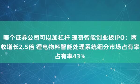 哪个证券公司可以加杠杆 理奇智能创业板IPO：两年营收增长2.5倍 锂电物料智能处理系统细分市场占有率43%