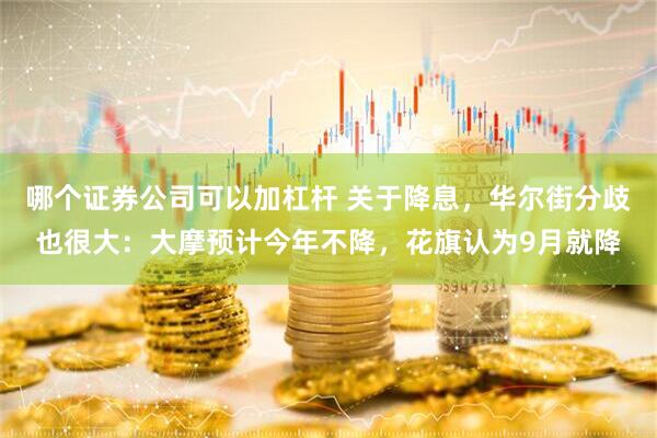 哪个证券公司可以加杠杆 关于降息，华尔街分歧也很大：大摩预计今年不降，花旗认为9月就降