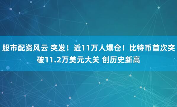 股市配资风云 突发！近11万人爆仓！比特币首次突破11.2万美元大关 创历史新高