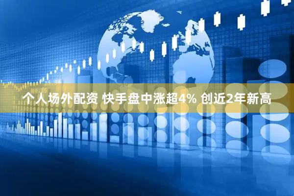 个人场外配资 快手盘中涨超4% 创近2年新高