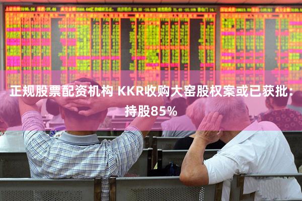 正规股票配资机构 KKR收购大窑股权案或已获批：持股85%