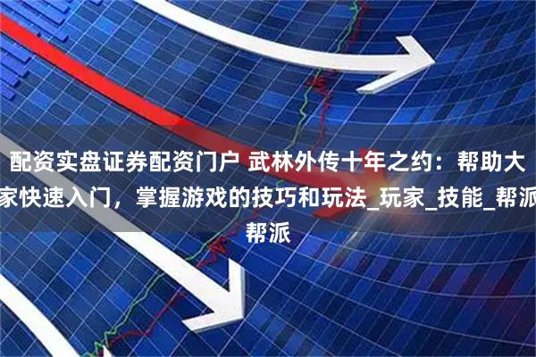 配资实盘证券配资门户 武林外传十年之约：帮助大家快速入门，掌握游戏的技巧和玩法_玩家_技能_帮派
