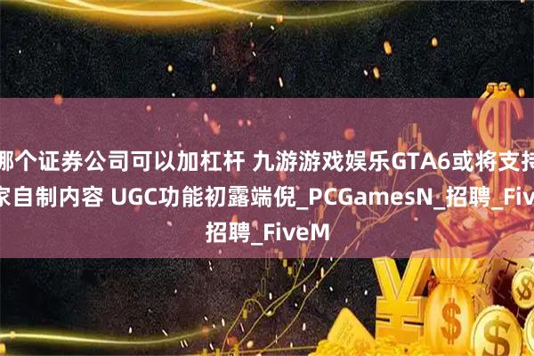 哪个证券公司可以加杠杆 九游游戏娱乐GTA6或将支持玩家自制内容 UGC功能初露端倪_PCGamesN_招聘_FiveM