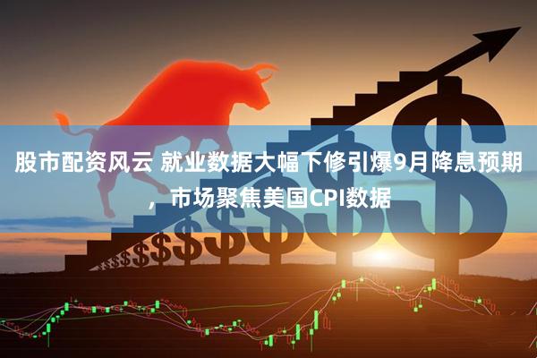 股市配资风云 就业数据大幅下修引爆9月降息预期，市场聚焦美国CPI数据
