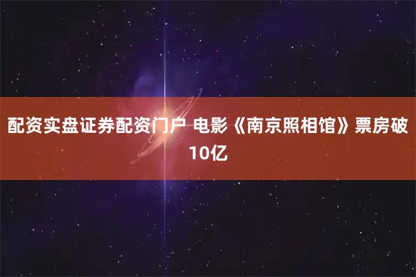配资实盘证券配资门户 电影《南京照相馆》票房破10亿