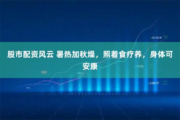 股市配资风云 暑热加秋燥，照着食疗养，身体可安康