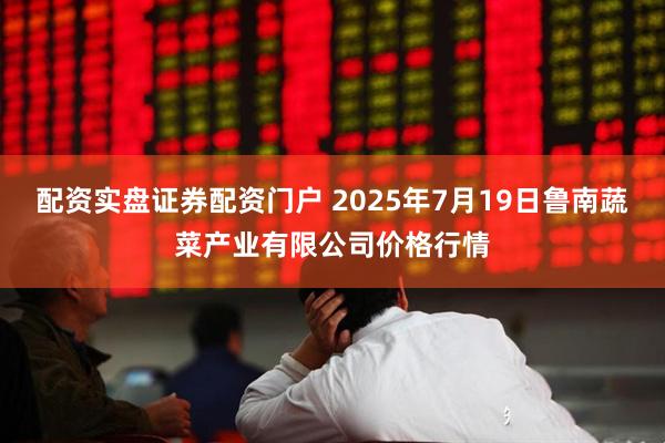 配资实盘证券配资门户 2025年7月19日鲁南蔬菜产业有限公司价格行情