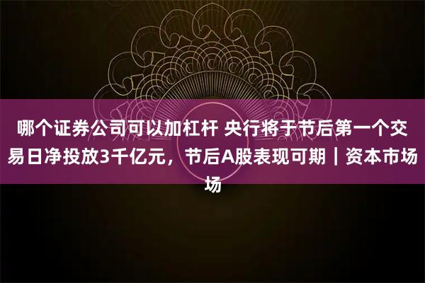 哪个证券公司可以加杠杆 央行将于节后第一个交易日净投放3千亿元，节后A股表现可期｜资本市场