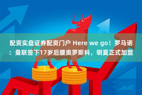 配资实盘证券配资门户 Here we go！罗马诺：曼联签下17岁后腰奥罗斯科，明夏正式加盟