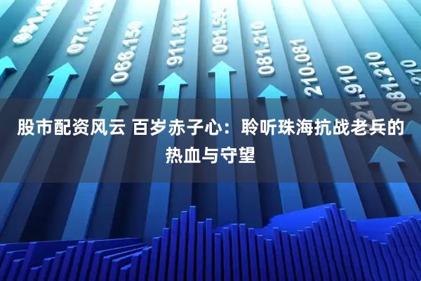 股市配资风云 百岁赤子心：聆听珠海抗战老兵的热血与守望