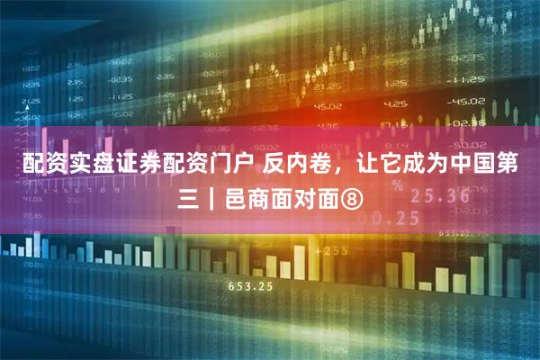 配资实盘证券配资门户 反内卷，让它成为中国第三｜邑商面对面⑧