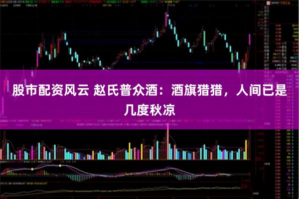 股市配资风云 赵氏普众酒:酒旗猎猎,人间已是几度秋凉