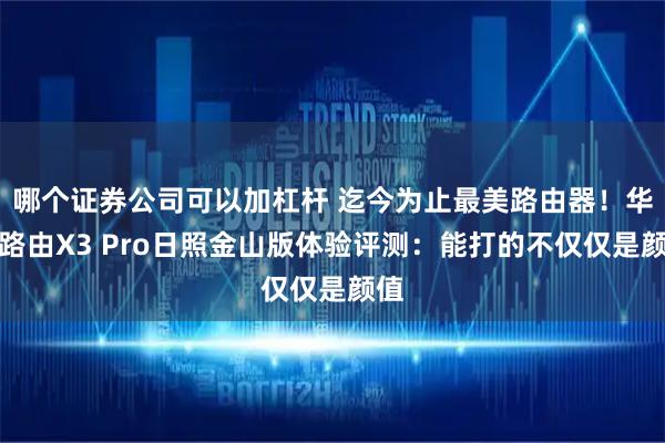 哪个证券公司可以加杠杆 迄今为止最美路由器！华为路由X3 Pro日照金山版体验评测：能打的不仅仅是颜值