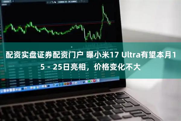 配资实盘证券配资门户 曝小米17 Ultra有望本月15 - 25日亮相，价格变化不大