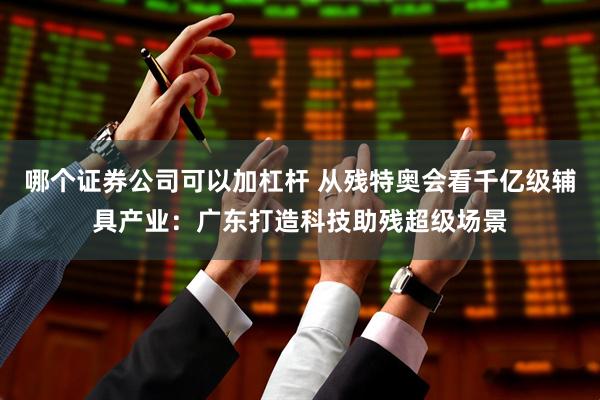 哪个证券公司可以加杠杆 从残特奥会看千亿级辅具产业：广东打造科技助残超级场景