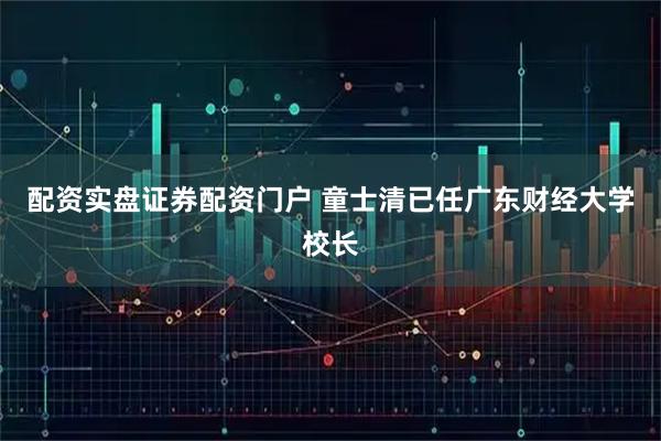 配资实盘证券配资门户 童士清已任广东财经大学校长