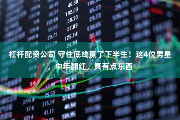 杠杆配资公司 守住底线赢了下半生！这4位男星，中年翻红，真有点东西