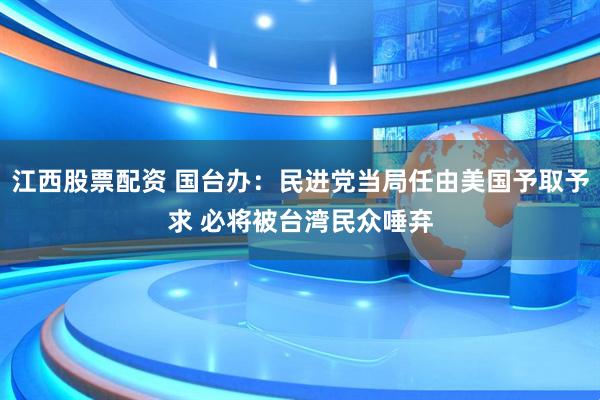 江西股票配资 国台办：民进党当局任由美国予取予求 必将被台湾民众唾弃