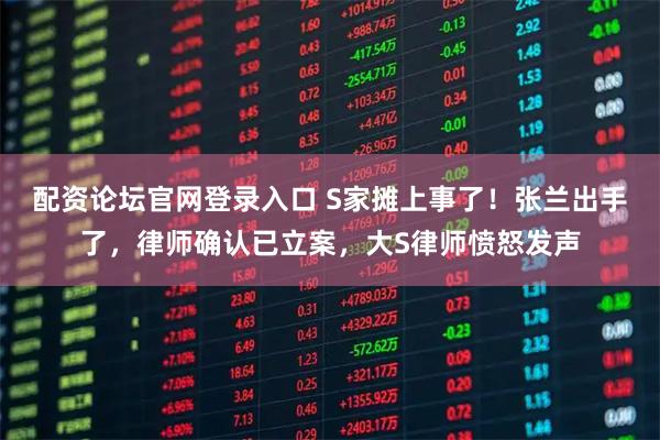 配资论坛官网登录入口 S家摊上事了！张兰出手了，律师确认已立案，大S律师愤怒发声