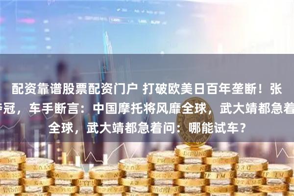 配资靠谱股票配资门户 打破欧美日百年垄断!张雪机车WSBK夺冠,车手断言:中国摩托将风靡全球,武大靖都急着问:哪能试车?
