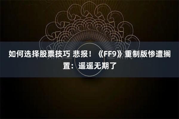 如何选择股票技巧 悲报！《FF9》重制版惨遭搁置：遥遥无期了