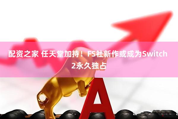 配资之家 任天堂加持！FS社新作或成为Switch 2永久独占
