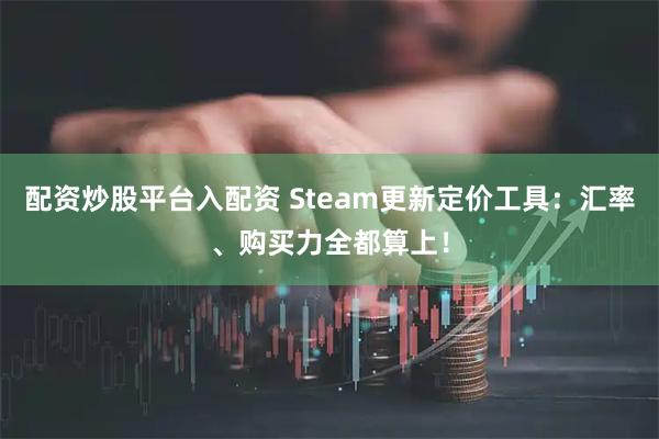 配资炒股平台入配资 Steam更新定价工具：汇率、购买力全都算上！