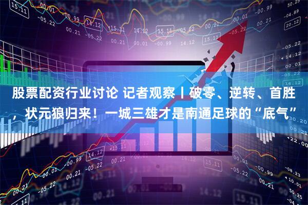 股票配资行业讨论 记者观察丨破零、逆转、首胜,状元狼归来!一城三雄才是南通足球的“底气”