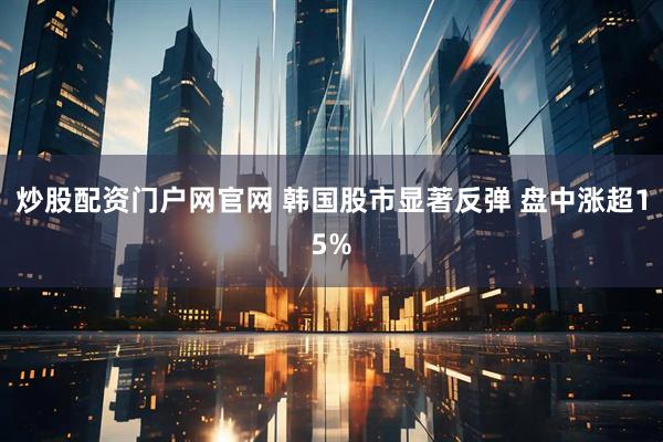 炒股配资门户网官网 韩国股市显著反弹 盘中涨超15%