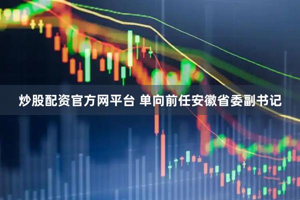 炒股配资官方网平台 单向前任安徽省委副书记