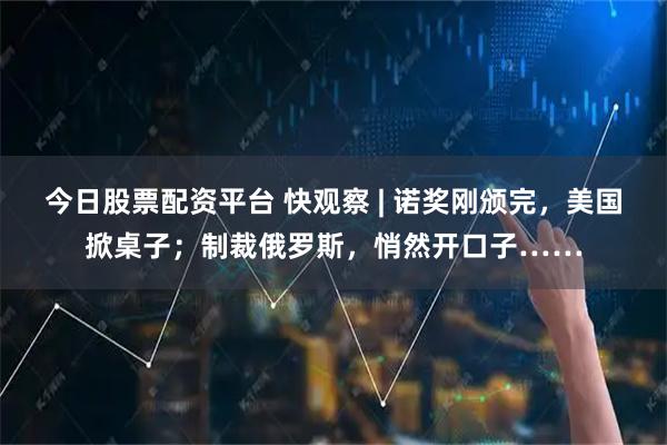 今日股票配资平台 快观察 | 诺奖刚颁完，美国掀桌子；制裁俄罗斯，悄然开口子……